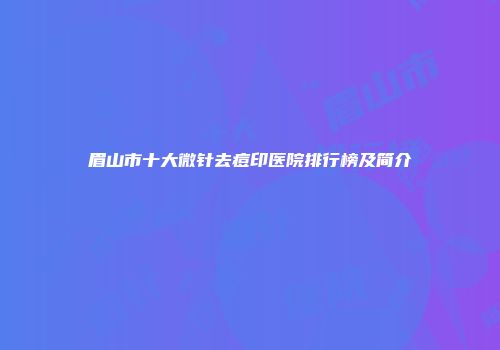 眉山市十大微针去痘印医院排行榜及简介