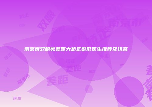 南京市双眼数差距大矫正整形医生推荐及排名