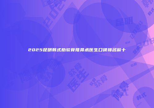 2025昆明韩式肋软骨隆鼻术医生口碑排名前十