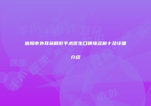 信阳市外耳朵畸形手术医生口碑排名前十及详细介绍