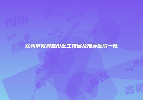 徐州市宽鼻整形医生排名及推荐医院一览