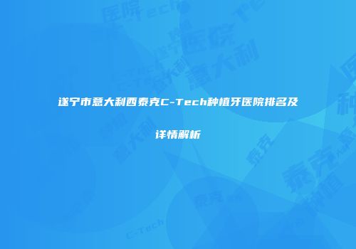 遂宁市意大利西泰克C-Tech种植牙医院排名及详情解析