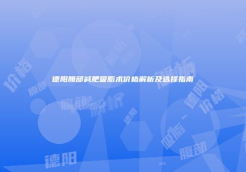 德阳腹部减肥吸脂术价格解析及选择指南