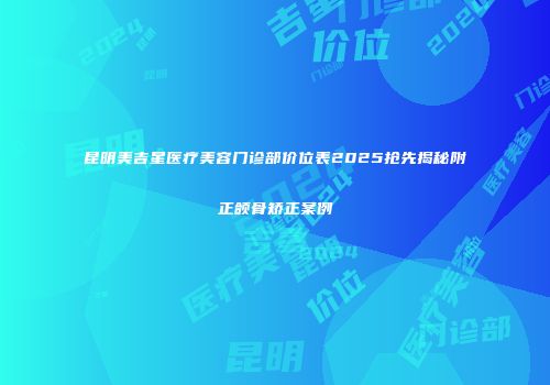 昆明美吉星医疗美容门诊部价位表2025抢先揭秘附正颌骨矫正案例