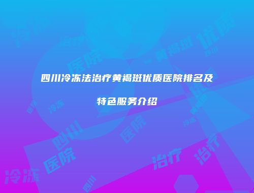 四川冷冻法治疗黄褐斑优质医院排名及特色服务介绍