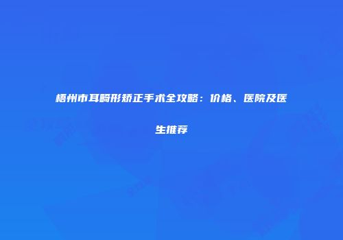 梧州市耳畸形矫正手术全攻略：价格、医院及医生推荐