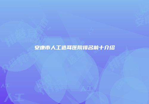 安康市人工造耳医院排名前十介绍