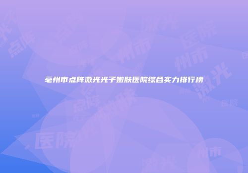 亳州市点阵激光光子嫩肤医院综合实力排行榜