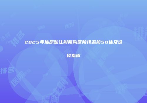 2025年玻尿酸注射隆胸医院排名前50佳及选择指南