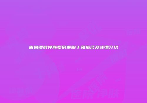南昌镭射净肤整形医院十强排名及详细介绍
