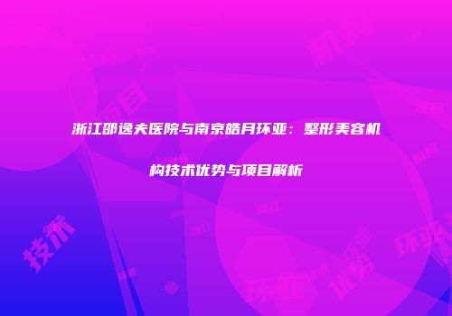 浙江邵逸夫医院与南京皓月环亚：整形美容机构技术优势与项目解析