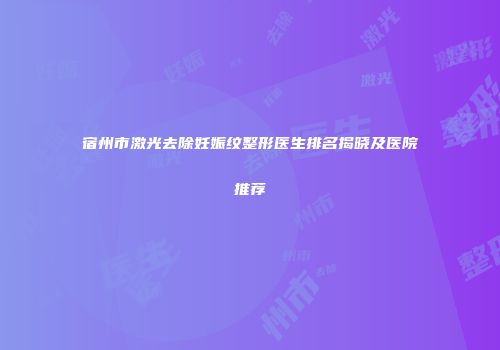 宿州市激光去除妊娠纹整形医生排名揭晓及医院推荐