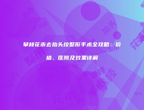攀枝花市去抬头纹整形手术全攻略：价格、医院及效果详解