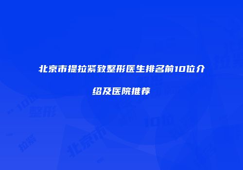 北京市提拉紧致整形医生排名前10位介绍及医院推荐
