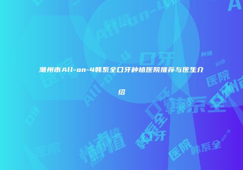 潮州市All-on-4韩系全口牙种植医院推荐与医生介绍
