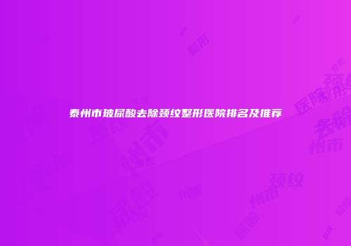 泰州市玻尿酸去除颈纹整形医院排名及推荐