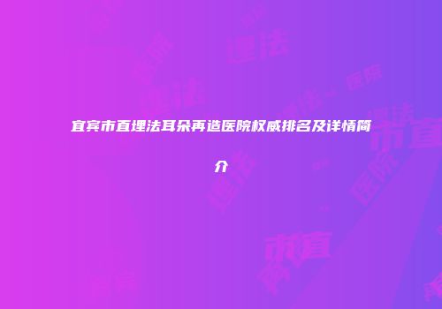 宜宾市直埋法耳朵再造医院权威排名及详情简介