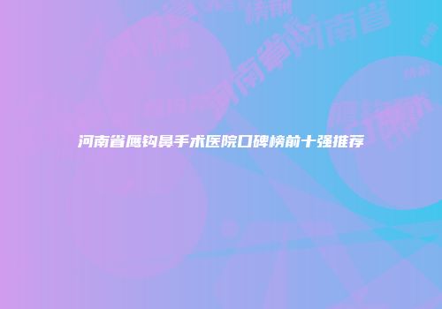 河南省鹰钩鼻手术医院口碑榜前十强推荐
