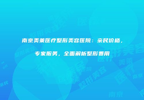 南京美莱医疗整形美容医院：亲民价格，专家服务，全面解析整形费用