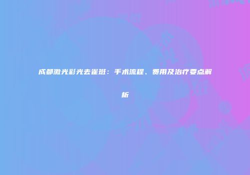成都激光彩光去雀斑:手术流程、费用及治疗要点解析