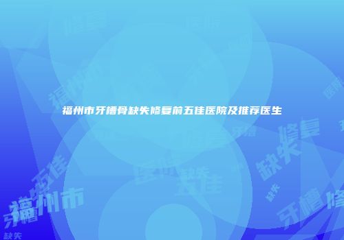 福州市牙槽骨缺失修复前五佳医院及推荐医生