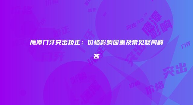 鹰潭门牙突出矫正：价格影响因素及常见疑问解答