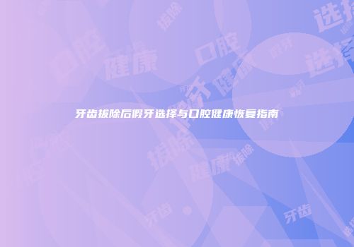 牙齿拔除后假牙选择与口腔健康恢复指南