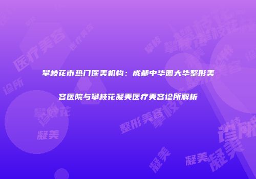 攀枝花市热门医美机构：成都中华园大华整形美容医院与攀枝花凝美医疗美容诊所解析