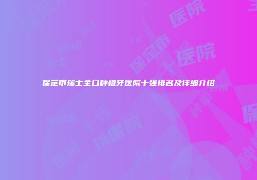 保定市瑞士全口种植牙医院十强排名及详细介绍