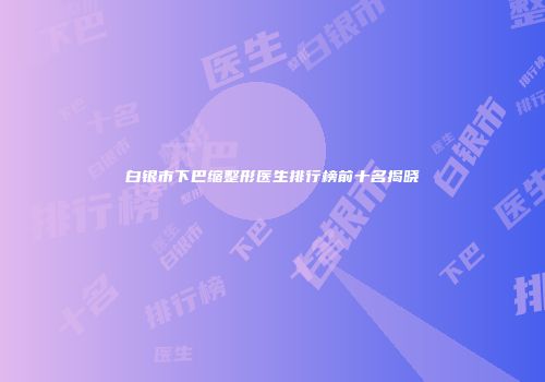 白银市下巴缩整形医生排行榜前十名揭晓