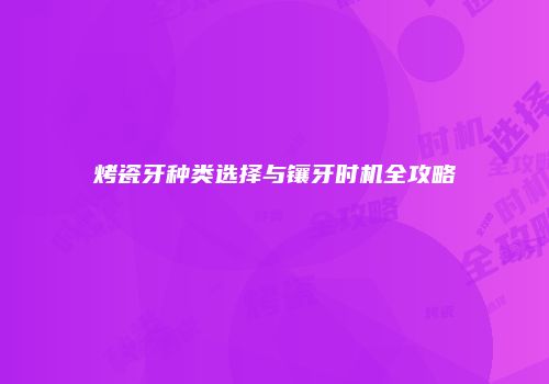 烤瓷牙种类选择与镶牙时机全攻略
