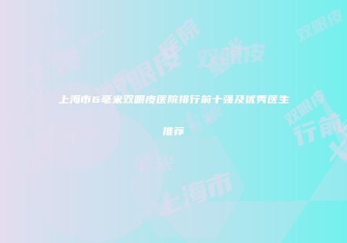 上海市6毫米双眼皮医院排行前十强及优秀医生推荐