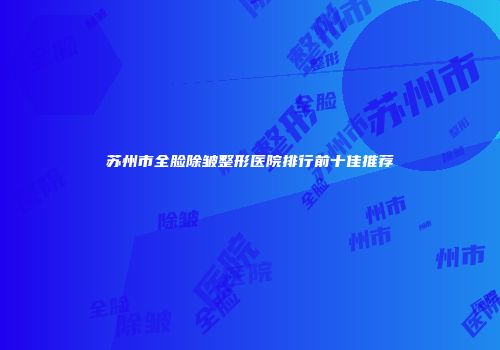 苏州市全脸除皱整形医院排行前十佳推荐