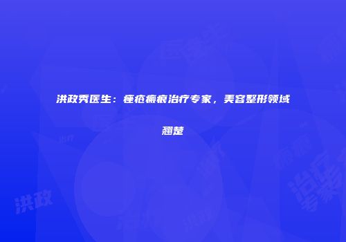 洪政秀医生：痤疮瘢痕治疗专家，美容整形领域翘楚