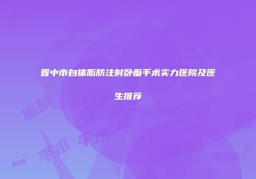晋中市自体脂肪注射卧蚕手术实力医院及医生推荐