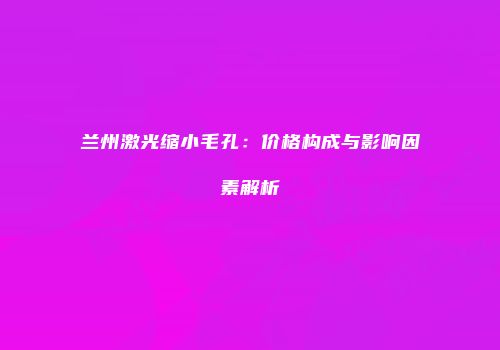 兰州激光缩小毛孔：价格构成与影响因素解析