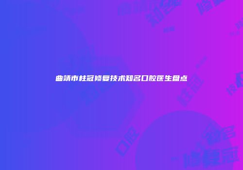 曲靖市柱冠修复技术知名口腔医生盘点