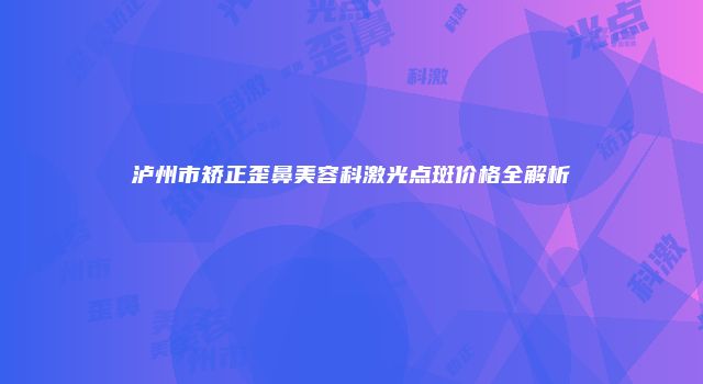 泸州市矫正歪鼻美容科激光点斑价格全解析