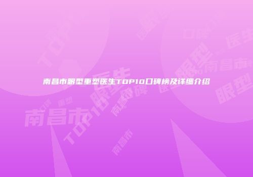 南昌市眼型重塑医生TOP10口碑榜及详细介绍