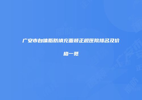 广安市自体脂肪填充面颊正规医院排名及价格一览