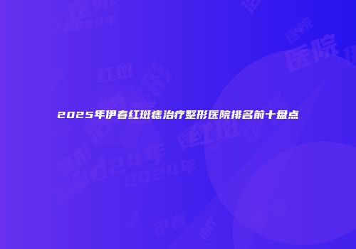 2025年伊春红斑痣治疗整形医院排名前十盘点
