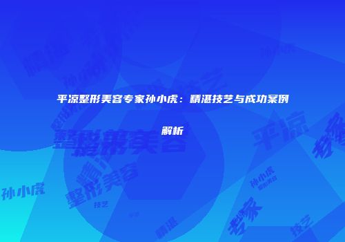 平凉整形美容专家孙小虎：精湛技艺与成功案例解析