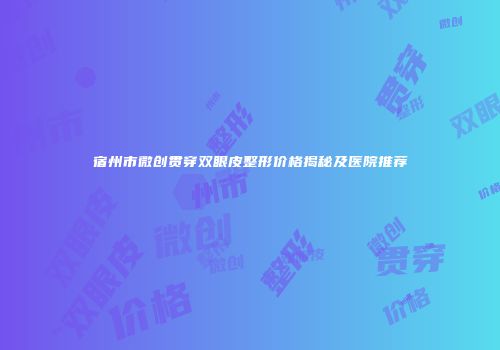 宿州市微创贯穿双眼皮整形价格揭秘及医院推荐