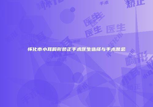 怀化市小耳畸形矫正手术医生选择与手术禁忌