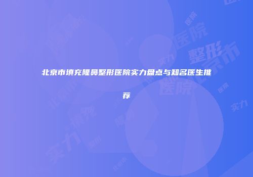 北京市填充隆鼻整形医院实力盘点与知名医生推荐