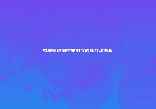 脸部痤疮治疗费用与最佳方法解析