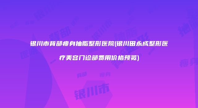 银川市背部瘦身抽脂整形医院(银川田永成整形医疗美容门诊部费用价格预览)