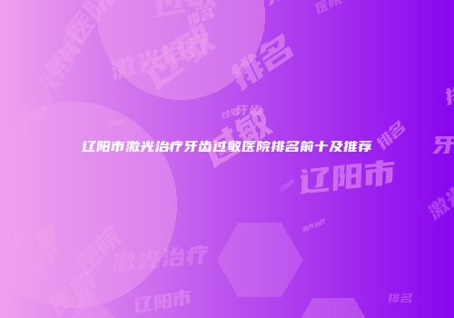 辽阳市激光治疗牙齿过敏医院排名前十及推荐