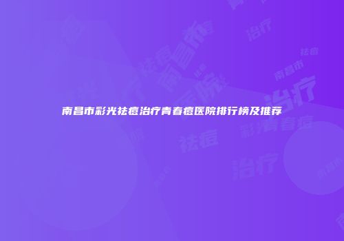 南昌市彩光祛痘治疗青春痘医院排行榜及推荐