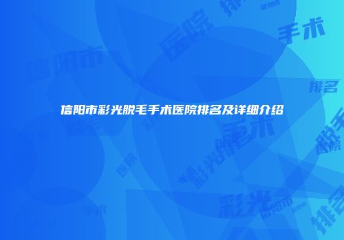 信阳市彩光脱毛手术医院排名及详细介绍